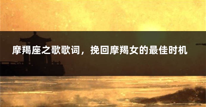 摩羯座之歌歌词，挽回摩羯女的最佳时机
