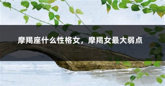 摩羯座什么性格女，摩羯女最大弱点
