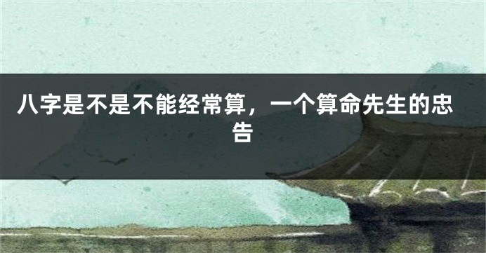 八字是不是不能经常算，一个算命先生的忠告