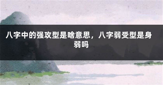 八字中的强攻型是啥意思，八字弱受型是身弱吗