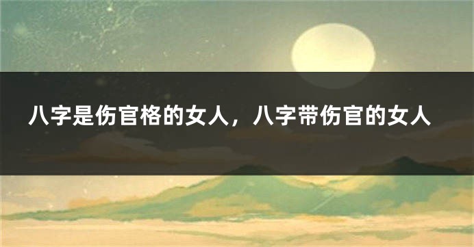 八字是伤官格的女人，八字带伤官的女人