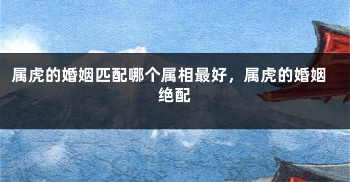 属虎的婚姻匹配哪个属相最好，属虎的婚姻绝配