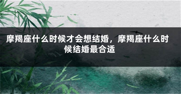 摩羯座什么时候才会想结婚，摩羯座什么时候结婚最合适