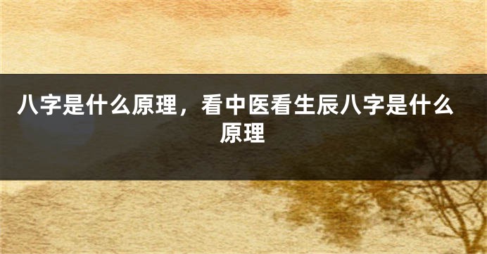 八字是什么原理，看中医看生辰八字是什么原理