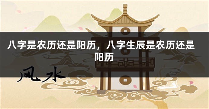八字是农历还是阳历,八字生辰是农历还是阳历