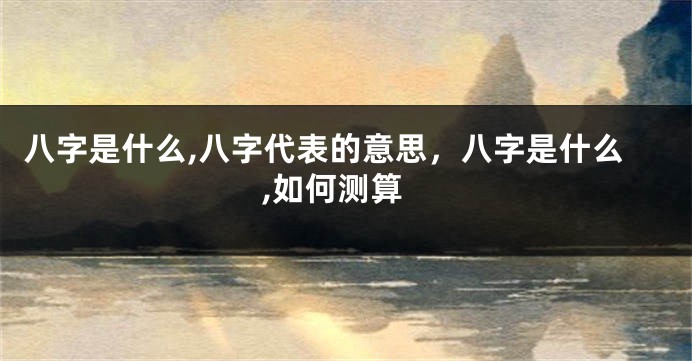 八字是什么,八字代表的意思，八字是什么,如何测算
