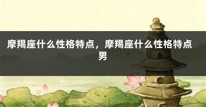 摩羯座什么性格特点，摩羯座什么性格特点男