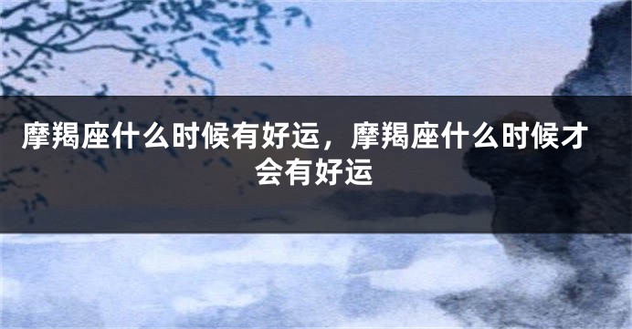 摩羯座什么时候有好运，摩羯座什么时候才会有好运