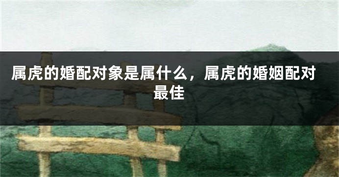属虎的婚配对象是属什么，属虎的婚姻配对最佳