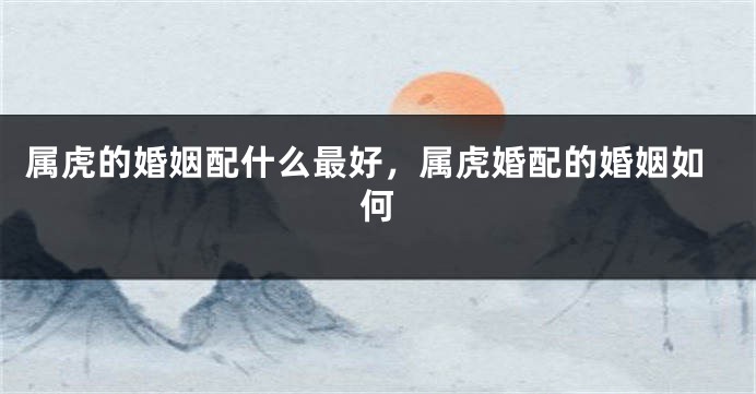 属虎的婚姻配什么最好，属虎婚配的婚姻如何