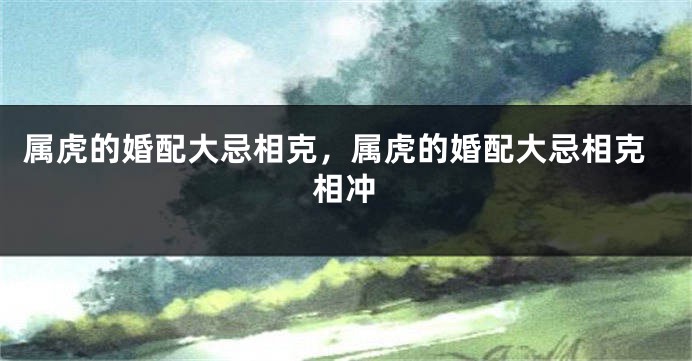 属虎的婚配大忌相克，属虎的婚配大忌相克相冲