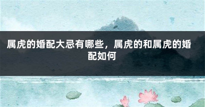 属虎的婚配大忌有哪些，属虎的和属虎的婚配如何