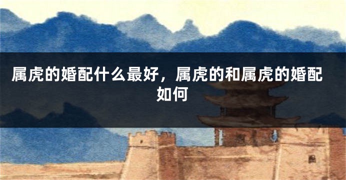 属虎的婚配什么最好，属虎的和属虎的婚配如何