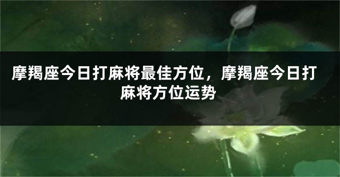 摩羯座今日打麻将最佳方位，摩羯座今日打麻将方位运势