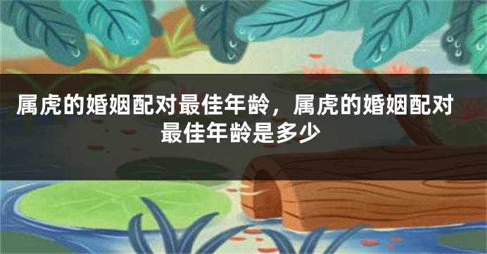 属虎的婚姻配对最佳年龄，属虎的婚姻配对最佳年龄是多少