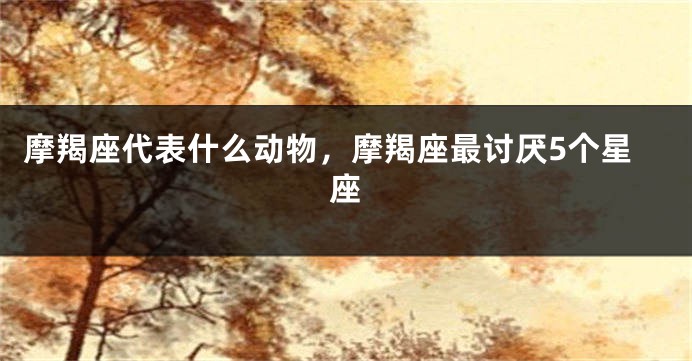 摩羯座代表什么动物，摩羯座最讨厌5个星座