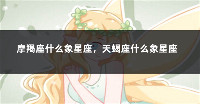 摩羯座什么象星座，天蝎座什么象星座