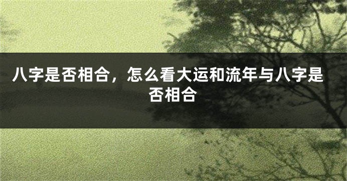 八字是否相合，怎么看大运和流年与八字是否相合