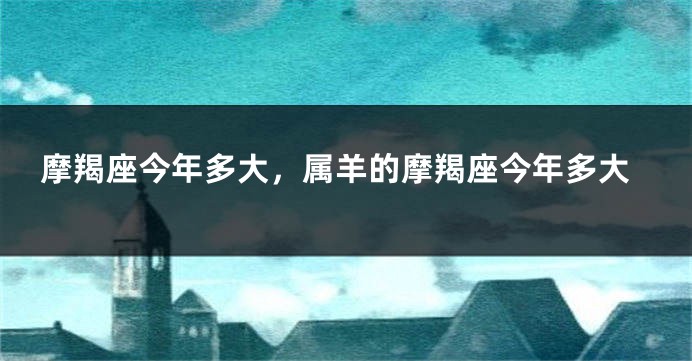 摩羯座今年多大，属羊的摩羯座今年多大