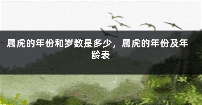 属虎的年份和岁数是多少，属虎的年份及年龄表