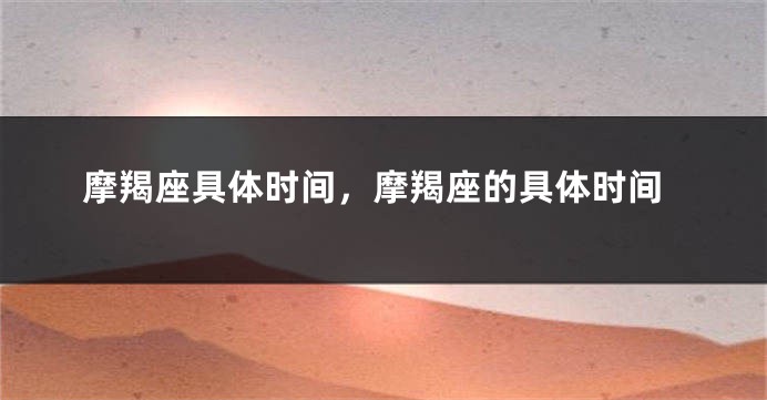 摩羯座具体时间，摩羯座的具体时间