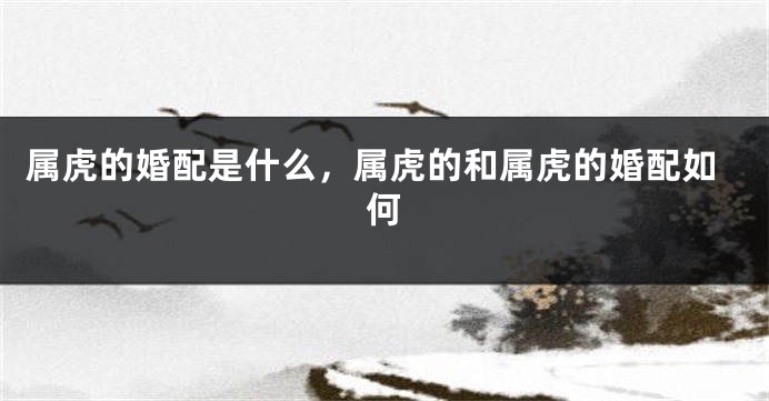 属虎的婚配是什么，属虎的和属虎的婚配如何
