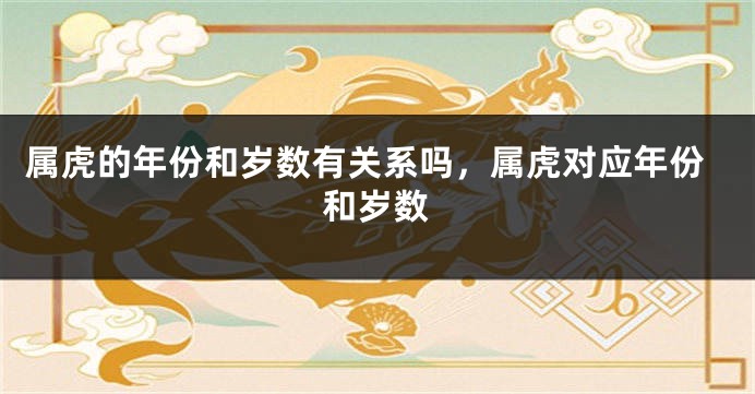 属虎的年份和岁数有关系吗，属虎对应年份和岁数