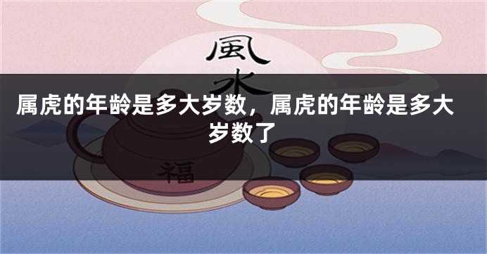 属虎的年龄是多大岁数，属虎的年龄是多大岁数了