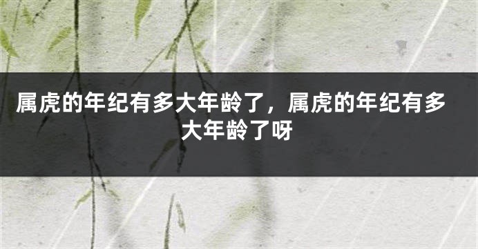 属虎的年纪有多大年龄了，属虎的年纪有多大年龄了呀
