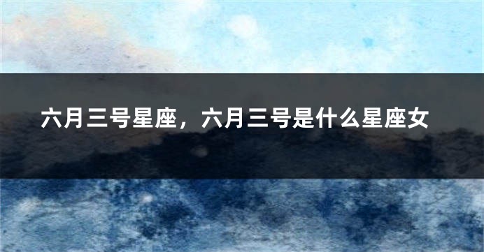 六月三号星座，六月三号是什么星座女