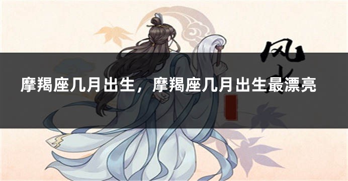 摩羯座几月出生，摩羯座几月出生最漂亮