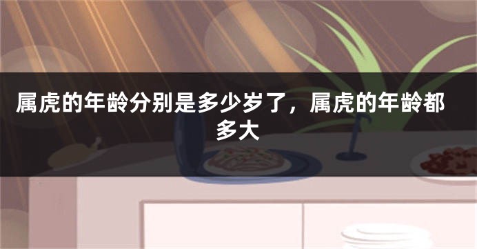 属虎的年龄分别是多少岁了，属虎的年龄都多大