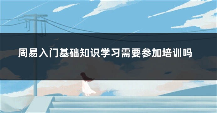 周易入门基础知识学习需要参加培训吗