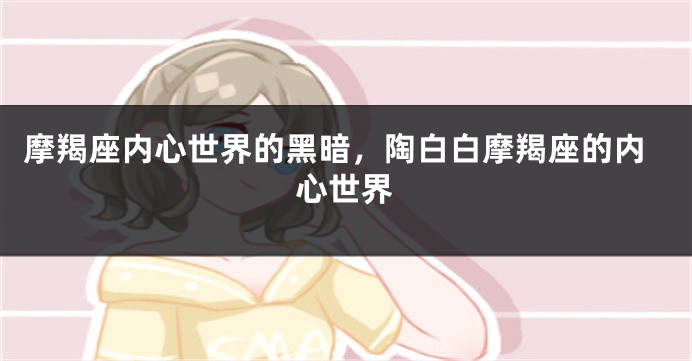 摩羯座内心世界的黑暗，陶白白摩羯座的内心世界