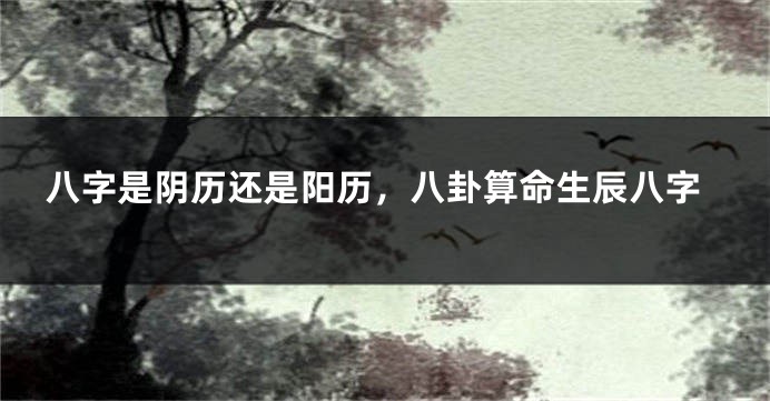 八字是阴历还是阳历,八卦算命生辰八字