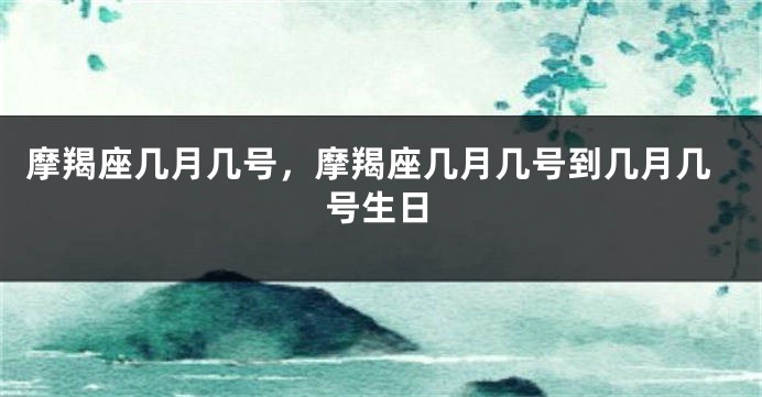 摩羯座几月几号，摩羯座几月几号到几月几号生日