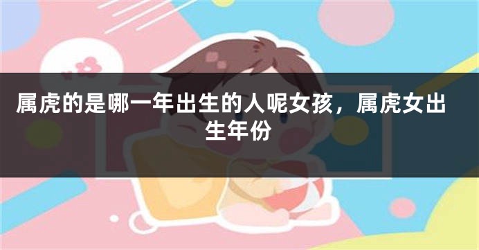 属虎的是哪一年出生的人呢女孩，属虎女出生年份