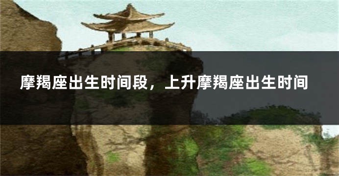 摩羯座出生时间段，上升摩羯座出生时间