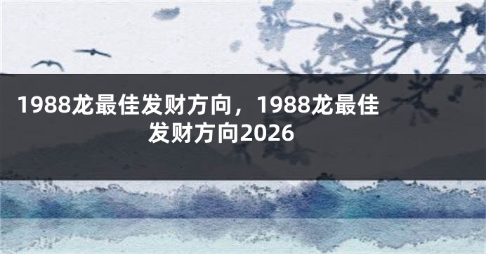 1988龙最佳发财方向，1988龙最佳发财方向2026