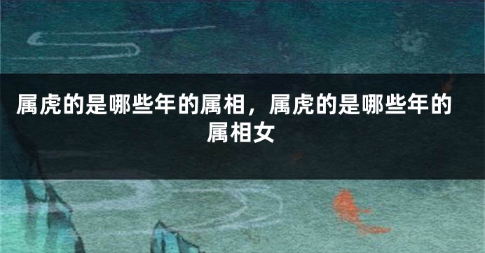 属虎的是哪些年的属相，属虎的是哪些年的属相女