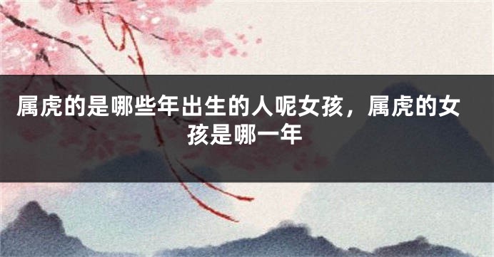 属虎的是哪些年出生的人呢女孩,属虎的女孩是哪一年