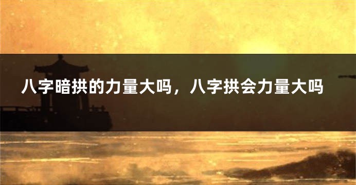 八字暗拱的力量大吗,八字拱会力量大吗