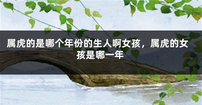 属虎的是哪个年份的生人啊女孩，属虎的女孩是哪一年
