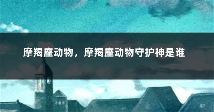 摩羯座动物，摩羯座动物守护神是谁