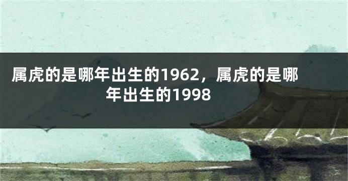 属虎的是哪年出生的1962，属虎的是哪年出生的1998