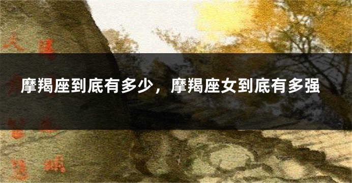 摩羯座到底有多少，摩羯座女到底有多强