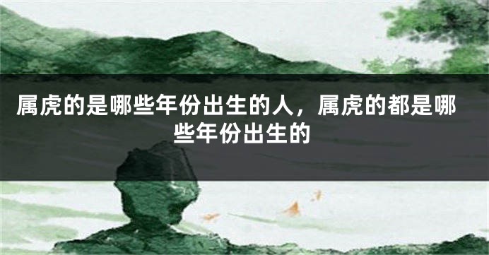 属虎的是哪些年份出生的人，属虎的都是哪些年份出生的