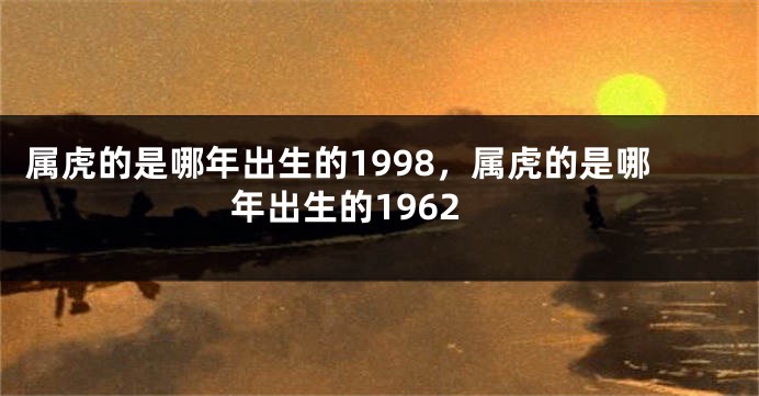 属虎的是哪年出生的1998，属虎的是哪年出生的1962