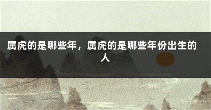 属虎的是哪些年，属虎的是哪些年份出生的人