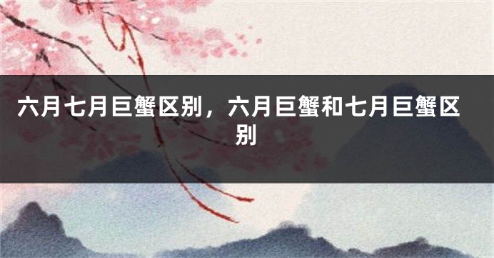 六月七月巨蟹区别，六月巨蟹和七月巨蟹区别